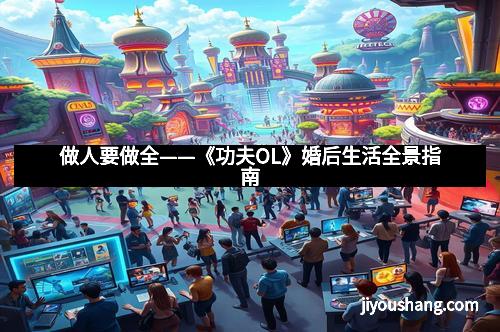 做人要做全——《功夫OL》婚后生活全景指南