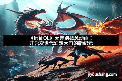 《远征OL》无差别概念动画：开启次世代幻想大门的新纪元