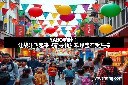 YABO鸭脖：让战斗飞起来《新寻仙》璀璨宝石受热捧