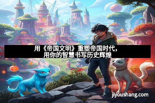 用《帝国文明》重塑帝国时代，用你的智慧书写历史辉煌